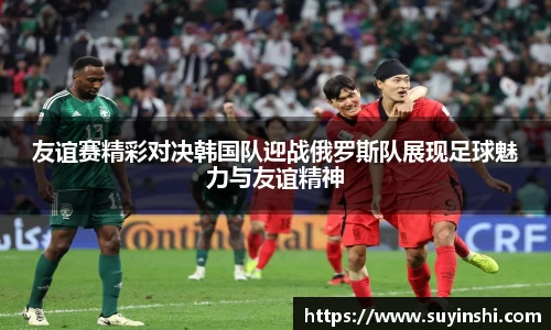 友谊赛精彩对决韩国队迎战俄罗斯队展现足球魅力与友谊精神